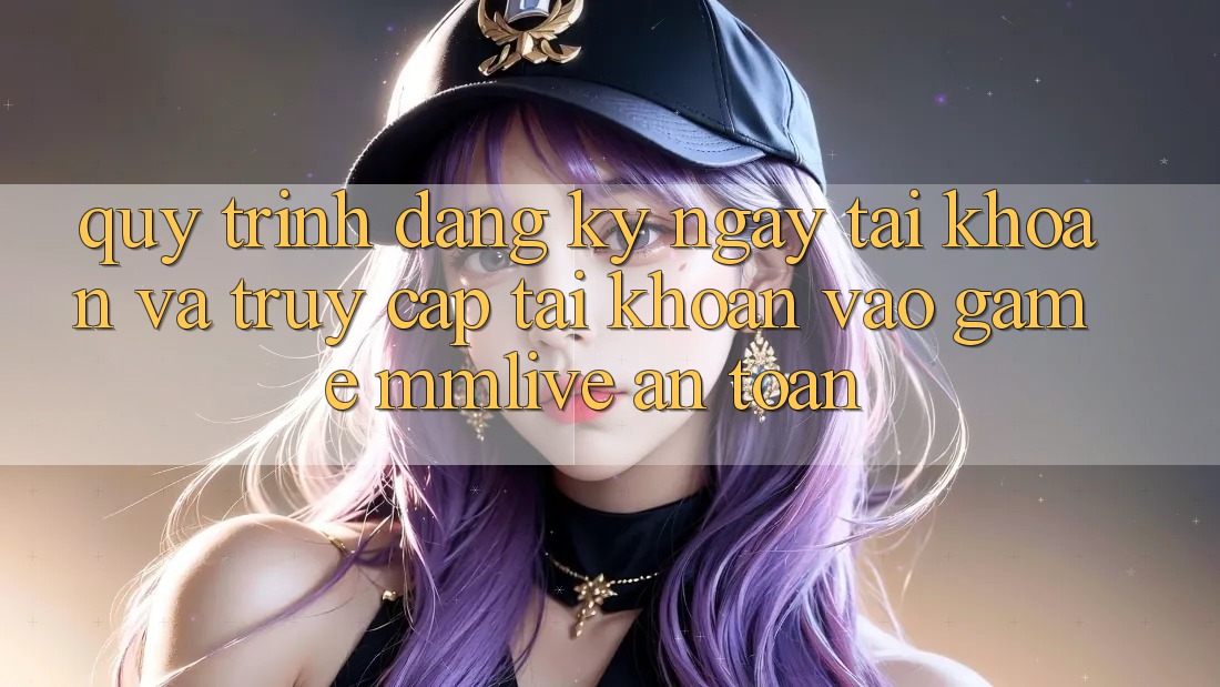 Quy Trình Đăng ký ngay Tài Khoản Và Truy cập tài khoản Vào Game MMLive An Toàn