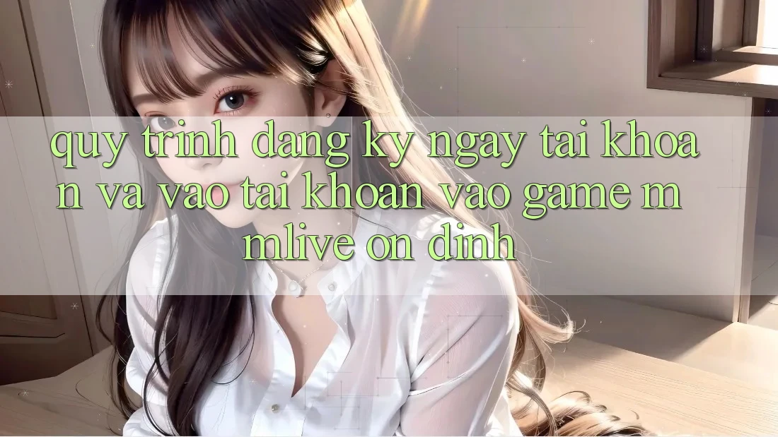 Quy Trình Đăng ký ngay Tài Khoản Và Vào tài khoản Vào Game MMLive Ổn định