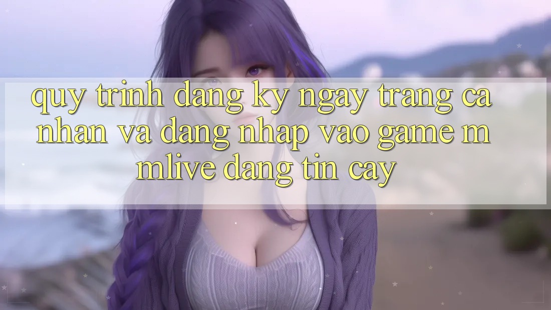 Quy Trình Đăng ký ngay Trang cá nhân Và Đăng Nhập Vào Game MMLive Đáng tin cậy
