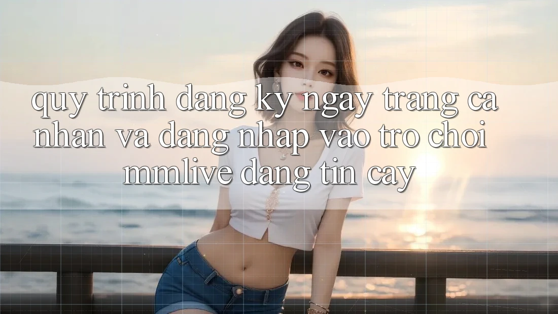 Quy Trình Đăng ký ngay Trang cá nhân Và Đăng Nhập Vào Trò chơi MMLive Đáng tin cậy