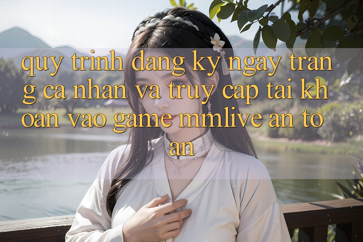 Quy Trình Đăng ký ngay Trang cá nhân Và Truy cập tài khoản Vào Game MMLive An Toàn