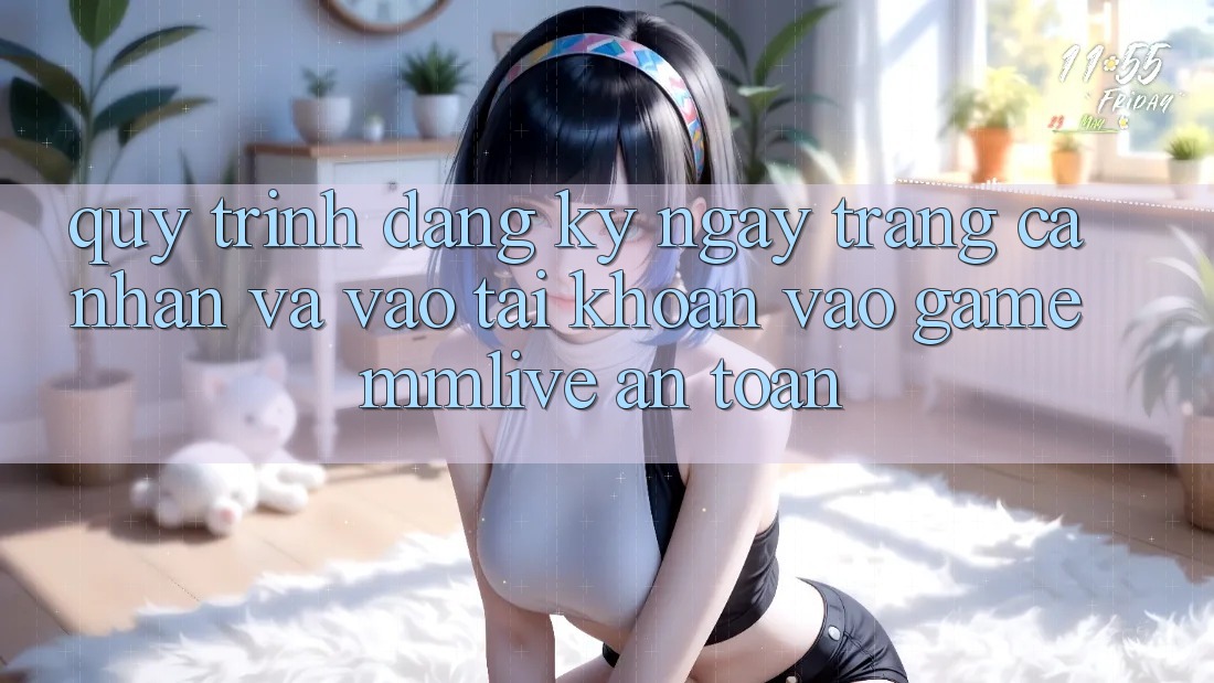 Quy Trình Đăng ký ngay Trang cá nhân Và Vào tài khoản Vào Game MMLive An Toàn