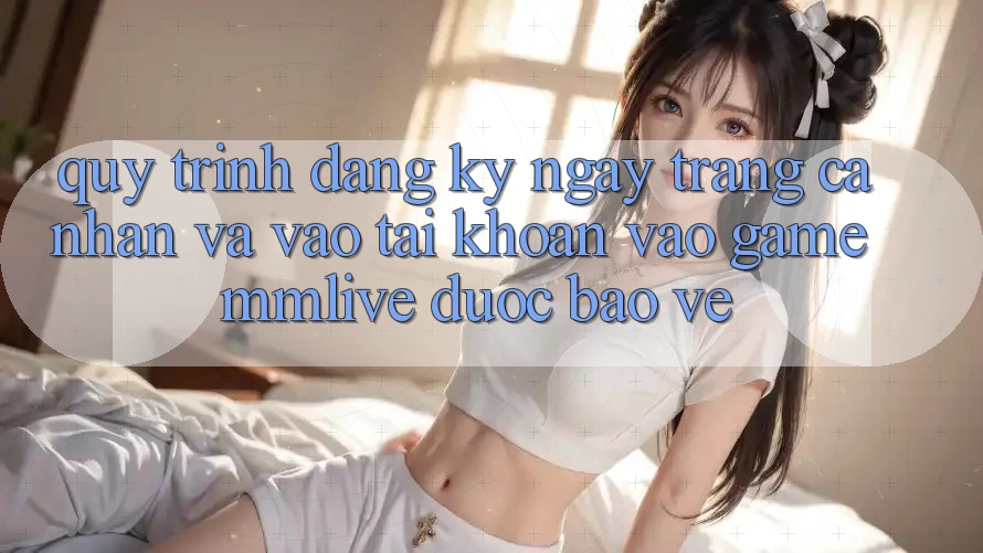 Quy Trình Đăng ký ngay Trang cá nhân Và Vào tài khoản Vào Game MMLive Được bảo vệ