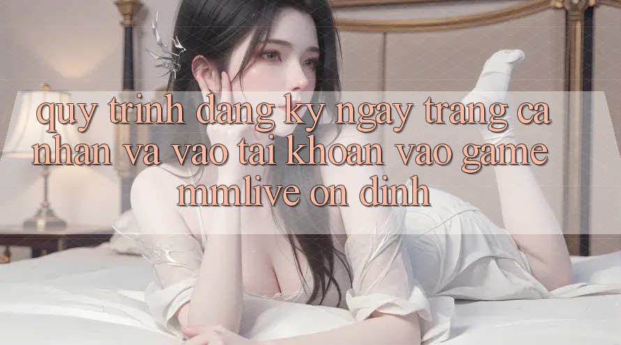 Quy Trình Đăng ký ngay Trang cá nhân Và Vào tài khoản Vào Game MMLive Ổn định