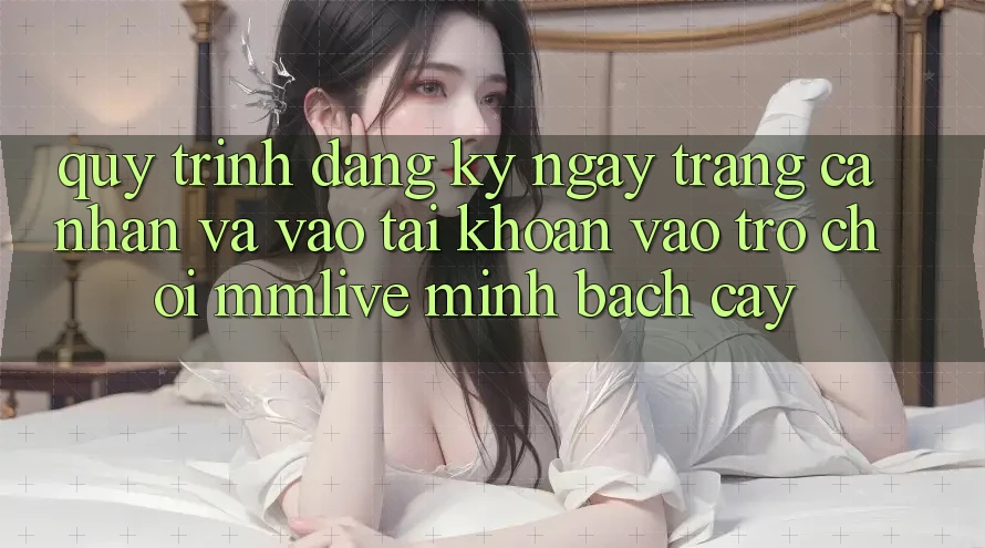 Quy Trình Đăng ký ngay Trang cá nhân Và Vào tài khoản Vào Trò chơi MMLive Minh bạch cậy