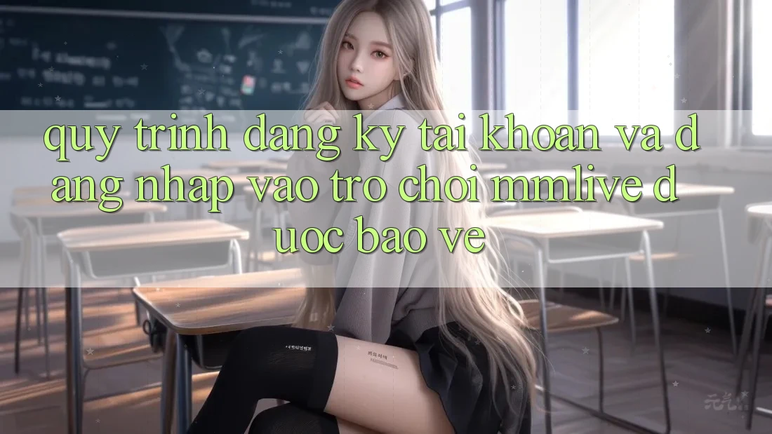Quy Trình Đăng Ký Tài Khoản Và Đăng Nhập Vào Trò chơi MMLive Được bảo vệ