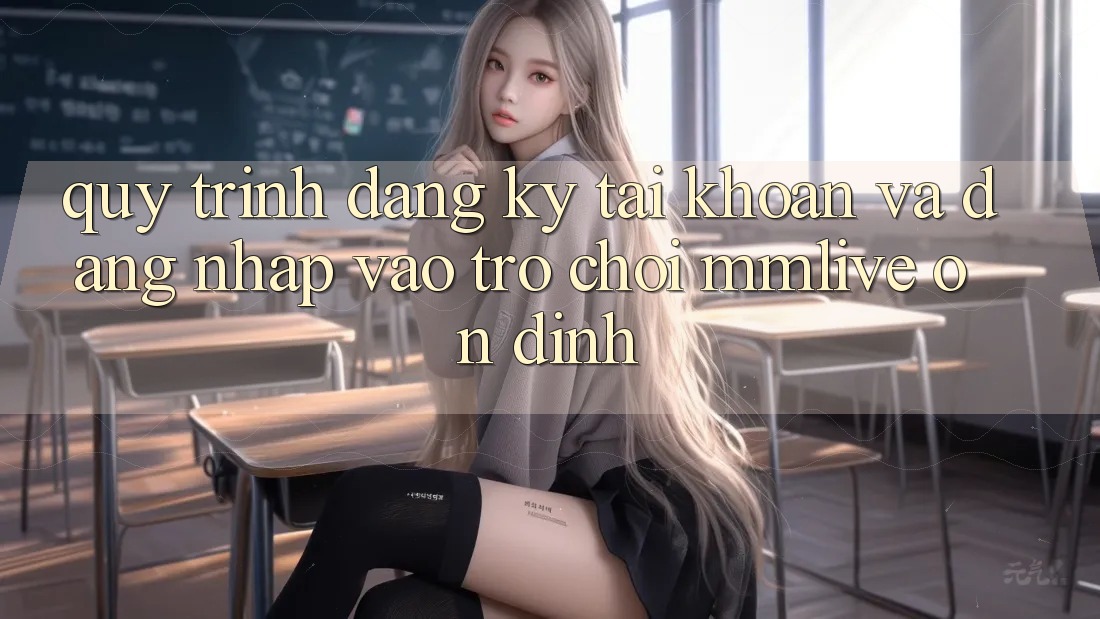Quy Trình Đăng Ký Tài Khoản Và Đăng Nhập Vào Trò chơi MMLive Ổn định