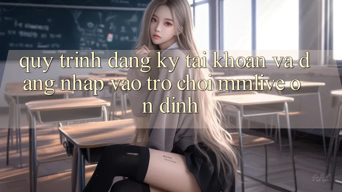 Quy Trình Đăng Ký Tài khoản Và Đăng Nhập Vào Trò chơi MMLive Ổn định