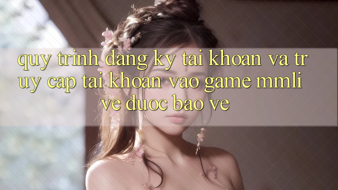 Quy Trình Đăng Ký Tài Khoản Và Truy cập tài khoản Vào Game MMLive Được bảo vệ