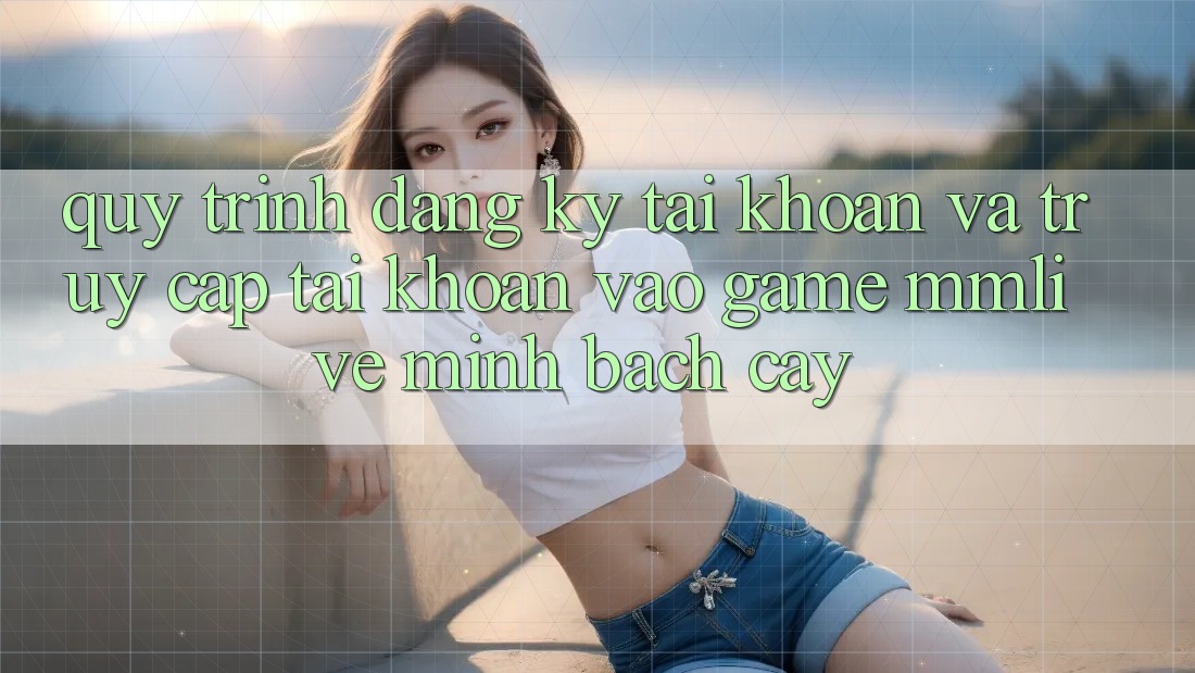 Quy Trình Đăng Ký Tài Khoản Và Truy cập tài khoản Vào Game MMLive Minh bạch cậy