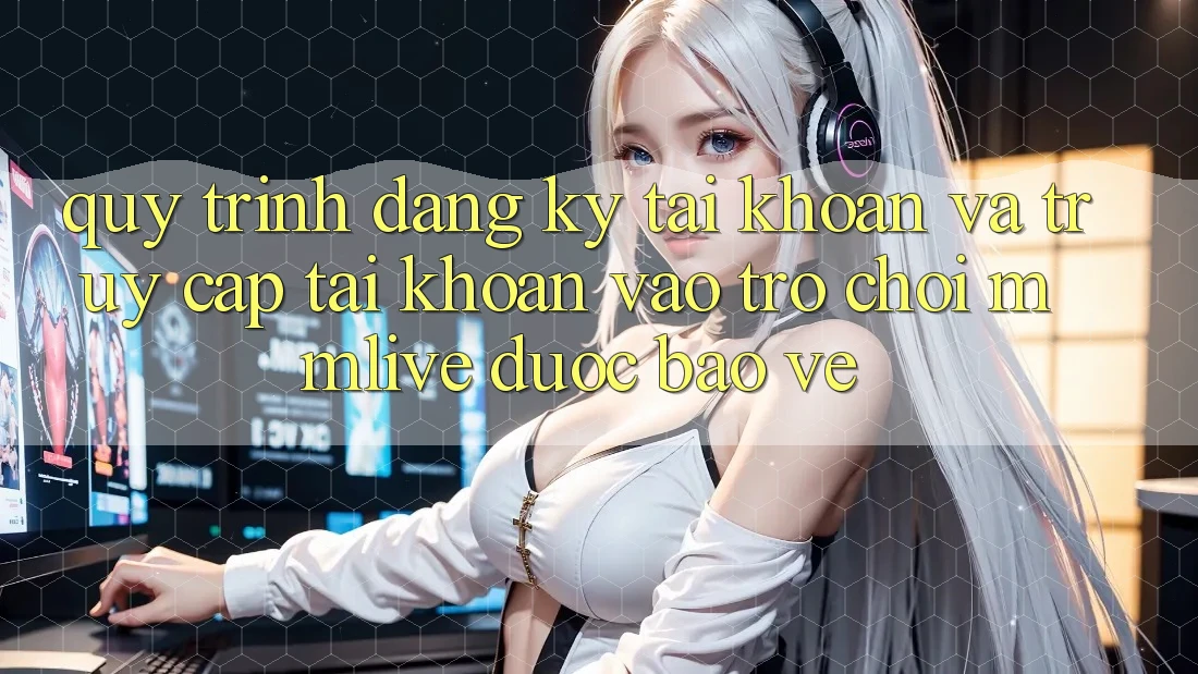 Quy Trình Đăng Ký Tài Khoản Và Truy cập tài khoản Vào Trò chơi MMLive Được bảo vệ