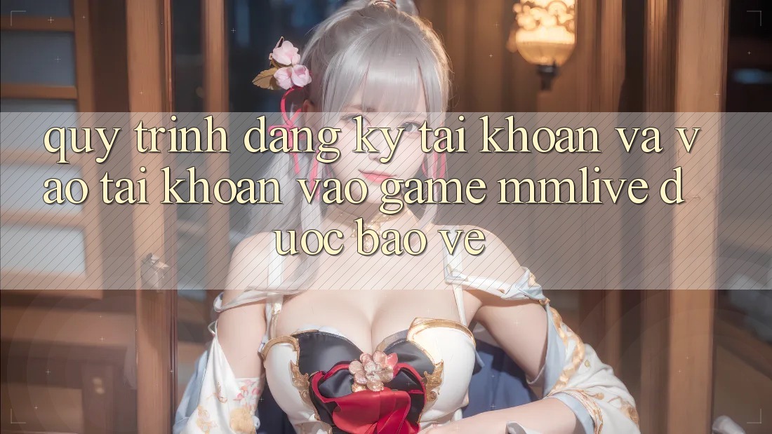 Quy Trình Đăng Ký Tài Khoản Và Vào tài khoản Vào Game MMLive Được bảo vệ