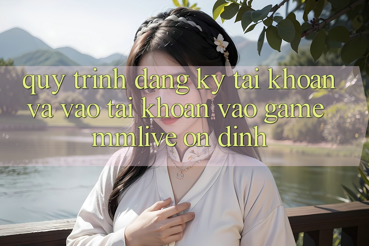 Quy Trình Đăng Ký Tài Khoản Và Vào tài khoản Vào Game MMLive Ổn định
