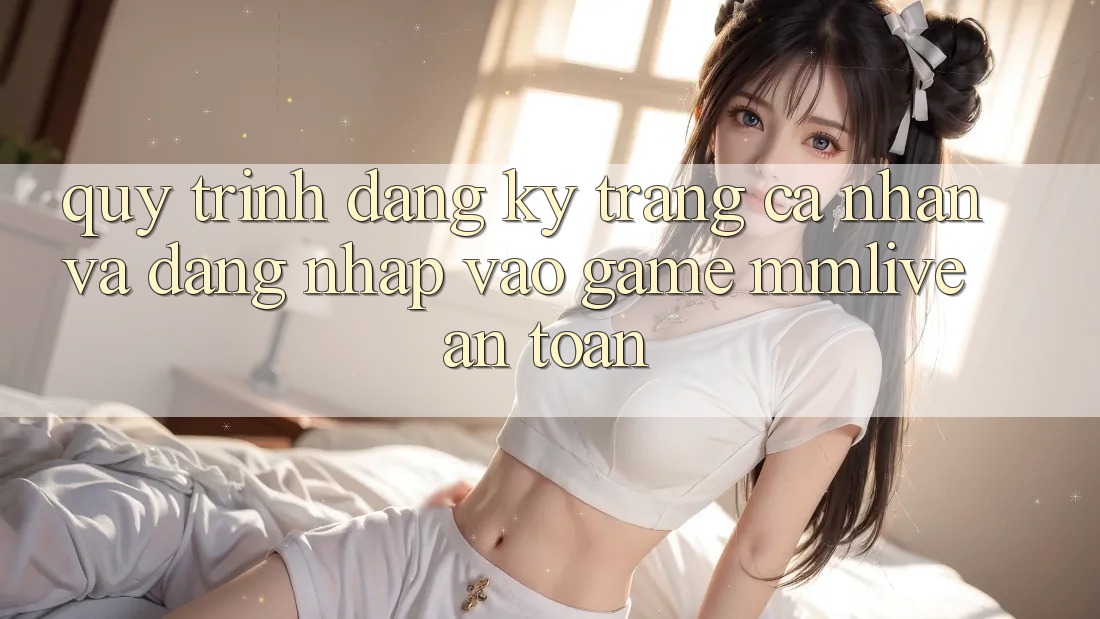 Quy Trình Đăng Ký Trang cá nhân Và Đăng nhập Vào Game MMLive An Toàn