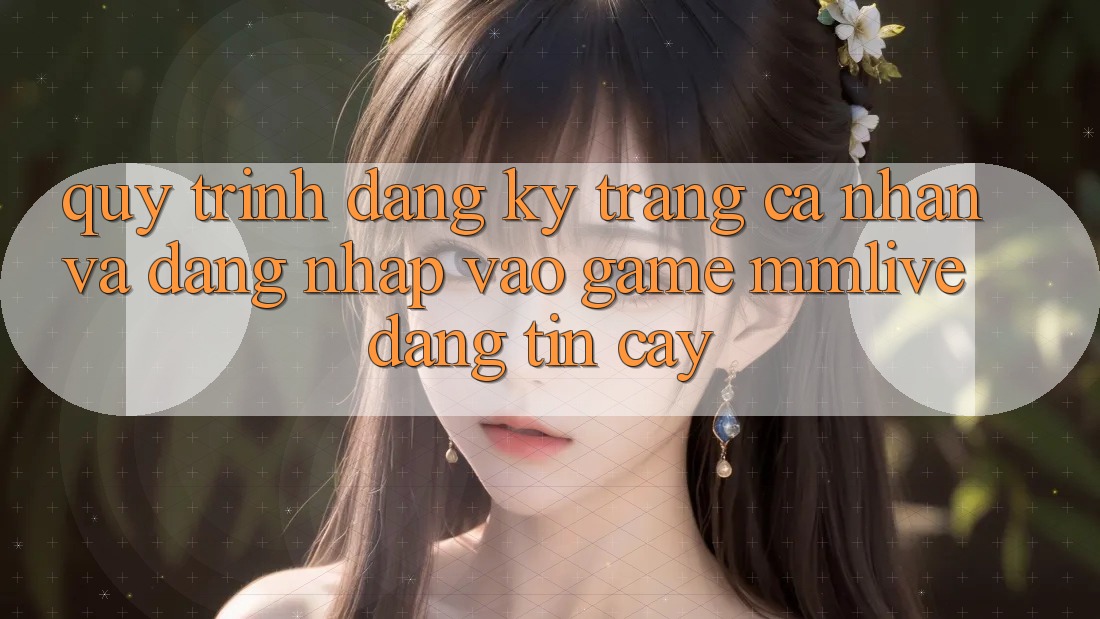Quy Trình Đăng Ký Trang cá nhân Và Đăng nhập Vào Game MMLive Đáng tin cậy
