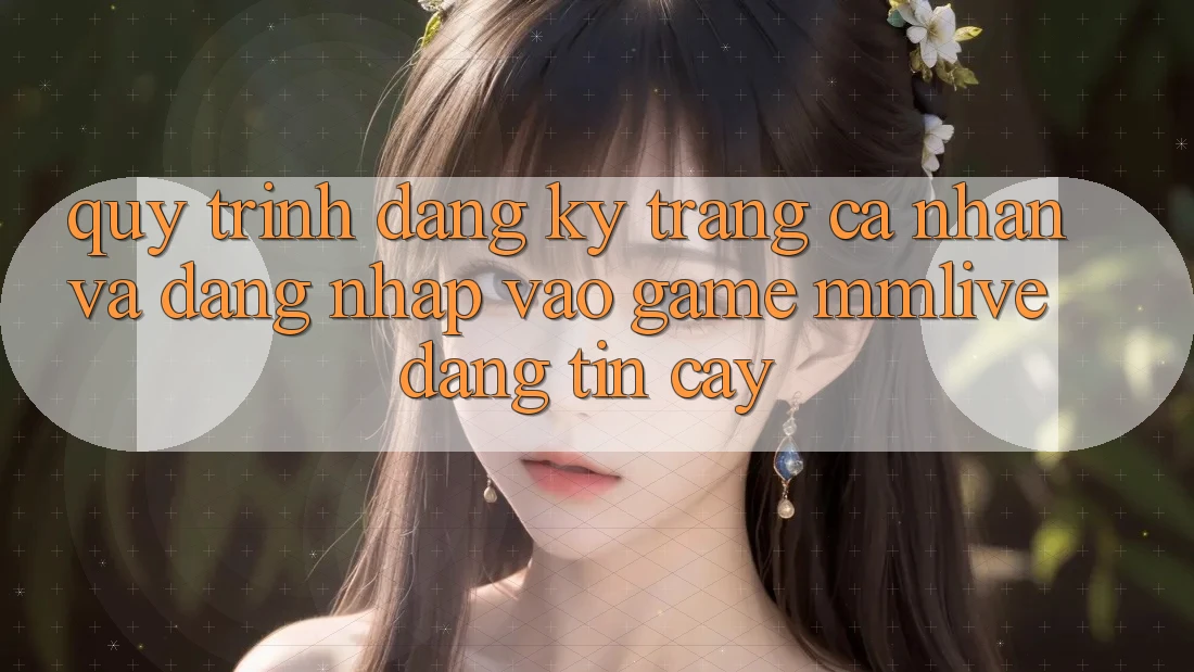 Quy Trình Đăng Ký Trang cá nhân Và Đăng Nhập Vào Game MMLive Đáng tin cậy