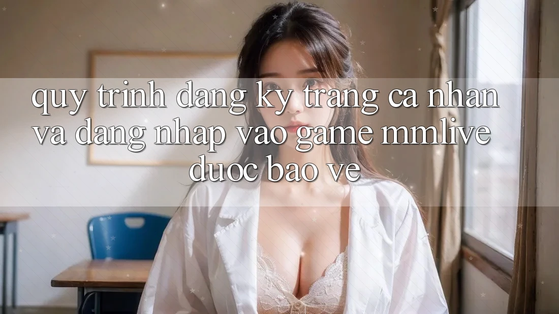 Quy Trình Đăng Ký Trang cá nhân Và Đăng Nhập Vào Game MMLive Được bảo vệ
