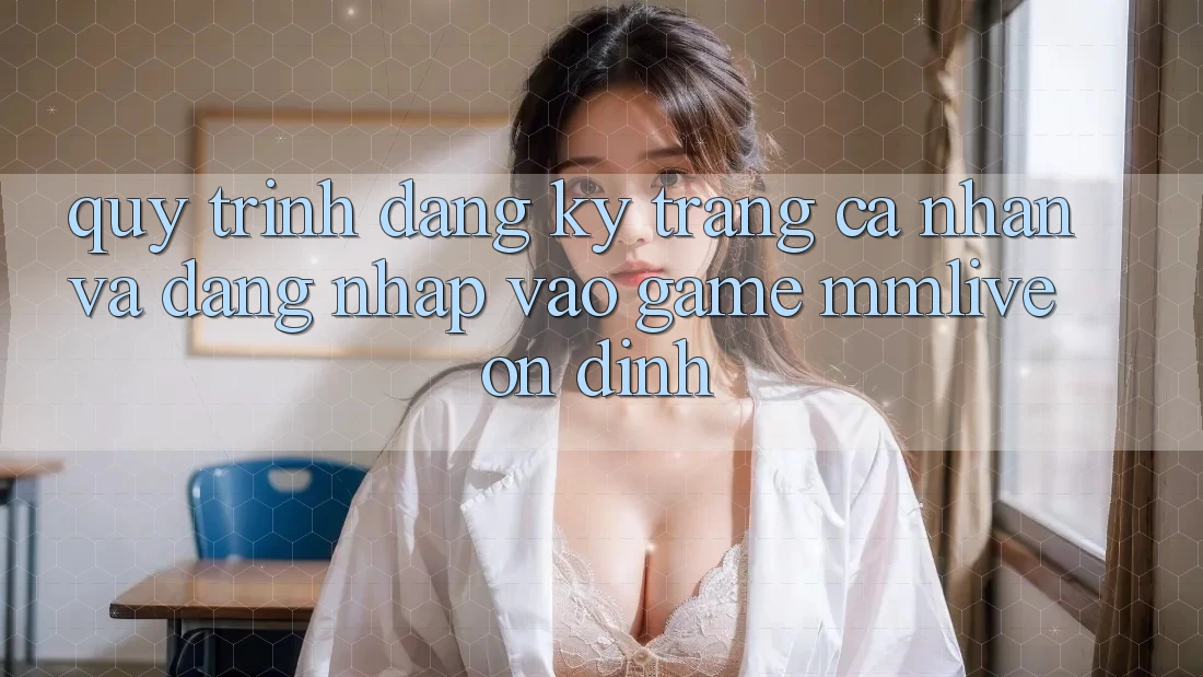 Quy Trình Đăng Ký Trang cá nhân Và Đăng Nhập Vào Game MMLive Ổn định