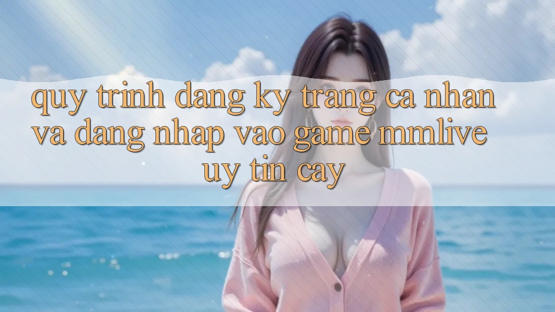 Quy Trình Đăng Ký Trang cá nhân Và Đăng Nhập Vào Game MMLive Uy tín cậy