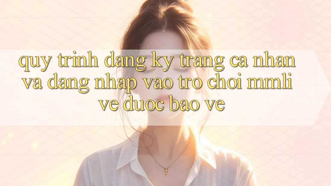Quy Trình Đăng Ký Trang cá nhân Và Đăng Nhập Vào Trò chơi MMLive Được bảo vệ
