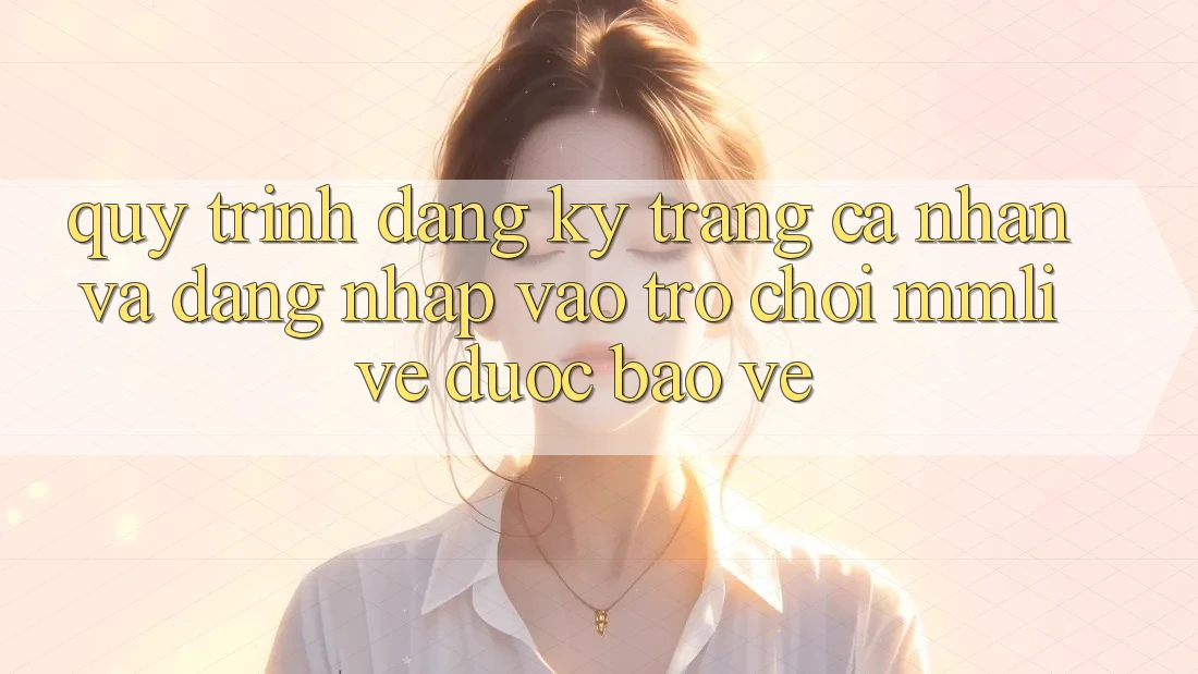 Quy Trình Đăng Ký Trang cá nhân Và Đăng Nhập Vào Trò chơi MMLive Được bảo vệ