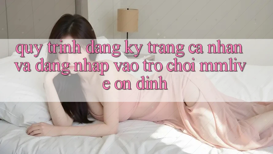 Quy Trình Đăng Ký Trang cá nhân Và Đăng Nhập Vào Trò chơi MMLive Ổn định