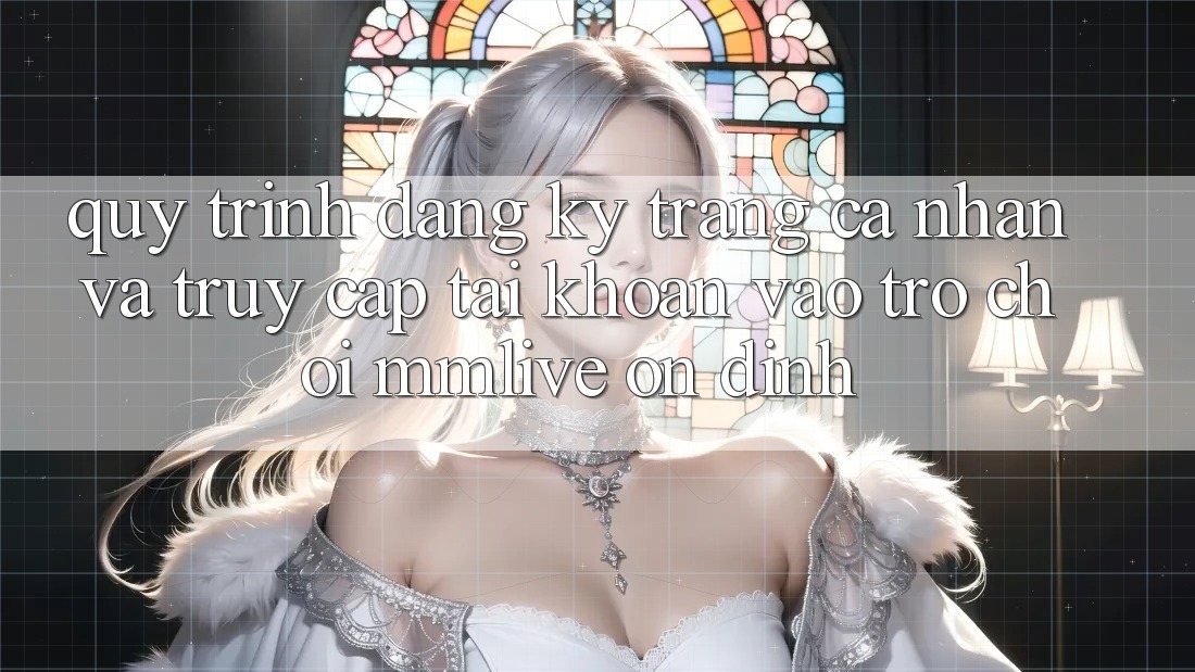 Quy Trình Đăng Ký Trang cá nhân Và Truy cập tài khoản Vào Trò chơi MMLive Ổn định