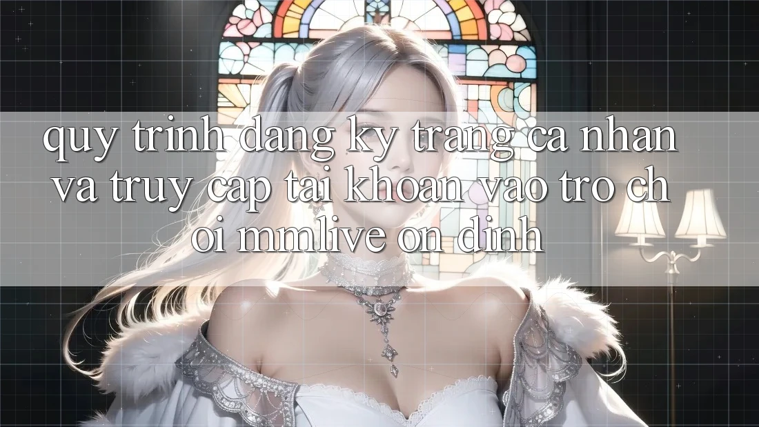 Quy Trình Đăng Ký Trang cá nhân Và Truy cập tài khoản Vào Trò chơi MMLive Ổn định