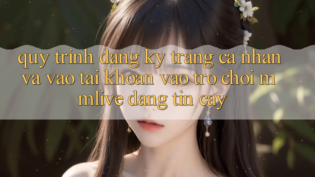 Quy Trình Đăng Ký Trang cá nhân Và Vào tài khoản Vào Trò chơi MMLive Đáng tin cậy