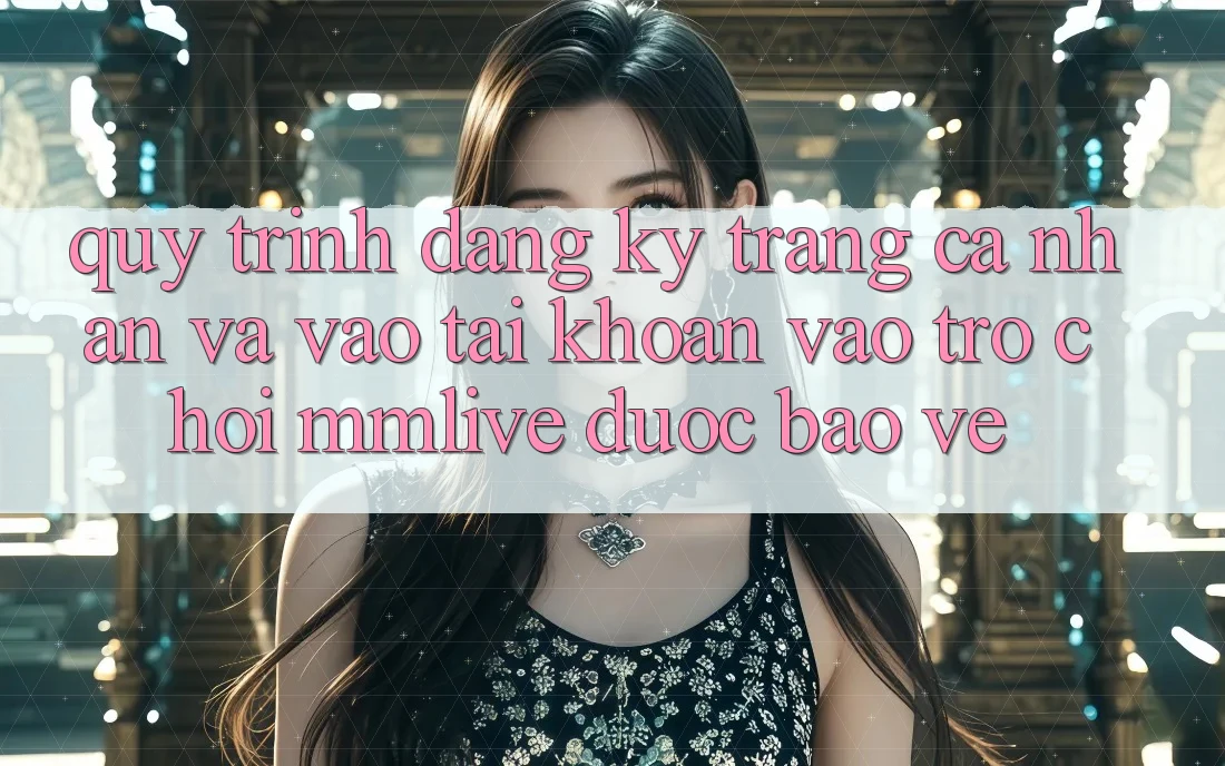 Quy Trình Đăng Ký Trang cá nhân Và Vào tài khoản Vào Trò chơi MMLive Được bảo vệ