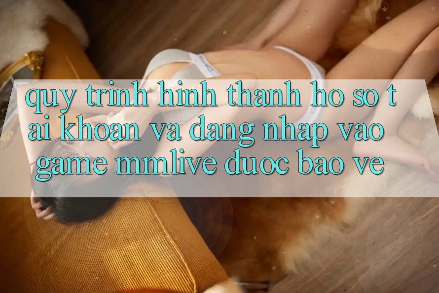 Quy Trình Hình thành hồ sơ Tài Khoản Và Đăng Nhập Vào Game MMLive Được bảo vệ
