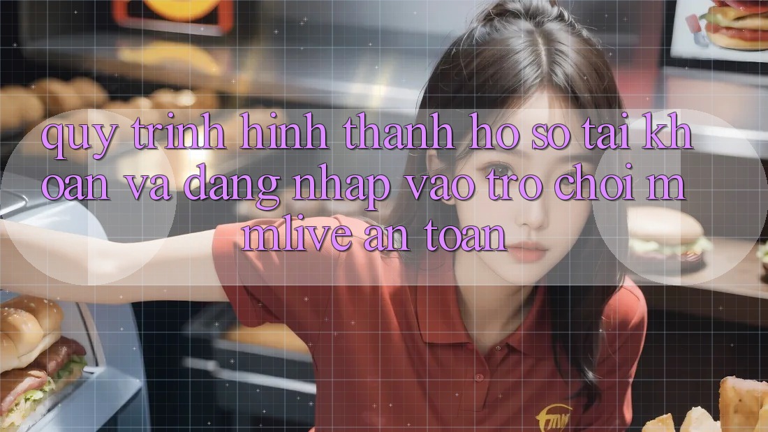 Quy Trình Hình thành hồ sơ Tài Khoản Và Đăng Nhập Vào Trò chơi MMLive An Toàn