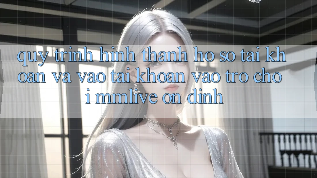 Quy Trình Hình thành hồ sơ Tài Khoản Và Vào tài khoản Vào Trò chơi MMLive Ổn định