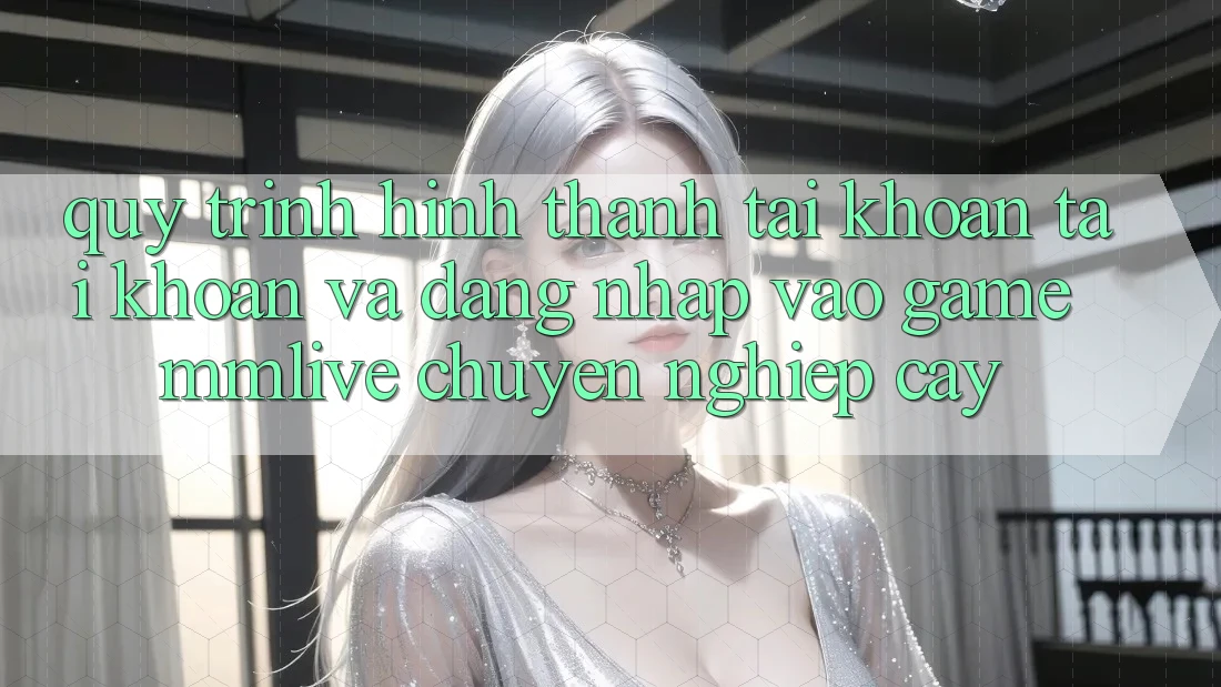 Quy Trình Hình thành tài khoản Tài Khoản Và Đăng Nhập Vào Game MMLive Chuyên nghiệp cậy