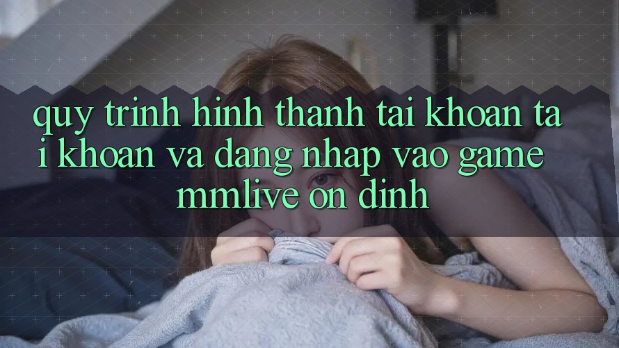 Quy Trình Hình thành tài khoản Tài Khoản Và Đăng Nhập Vào Game MMLive Ổn định