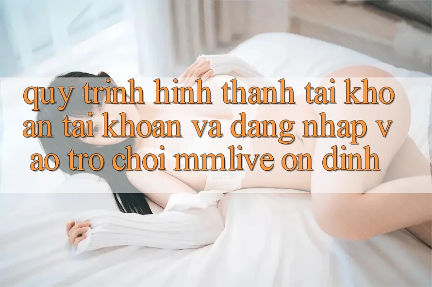 Quy Trình Hình thành tài khoản Tài Khoản Và Đăng nhập Vào Trò chơi MMLive Ổn định