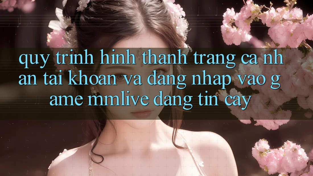Quy Trình Hình thành trang cá nhân Tài Khoản Và Đăng Nhập Vào Game MMLive Đáng tin cậy