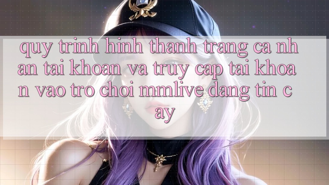 Quy Trình Hình thành trang cá nhân Tài Khoản Và Truy cập tài khoản Vào Trò chơi MMLive Đáng tin cậy
