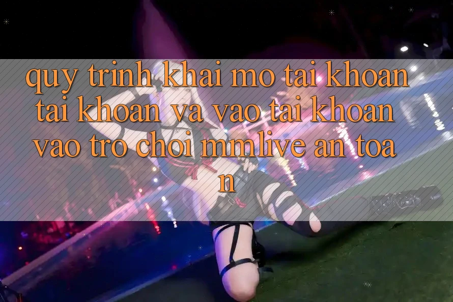 Quy Trình Khai mở tài khoản Tài Khoản Và Vào tài khoản Vào Trò chơi MMLive An Toàn
