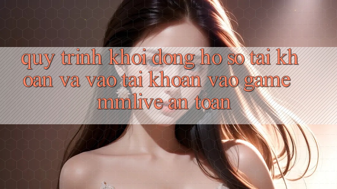 Quy Trình Khởi động hồ sơ Tài Khoản Và Vào tài khoản Vào Game MMLive An Toàn