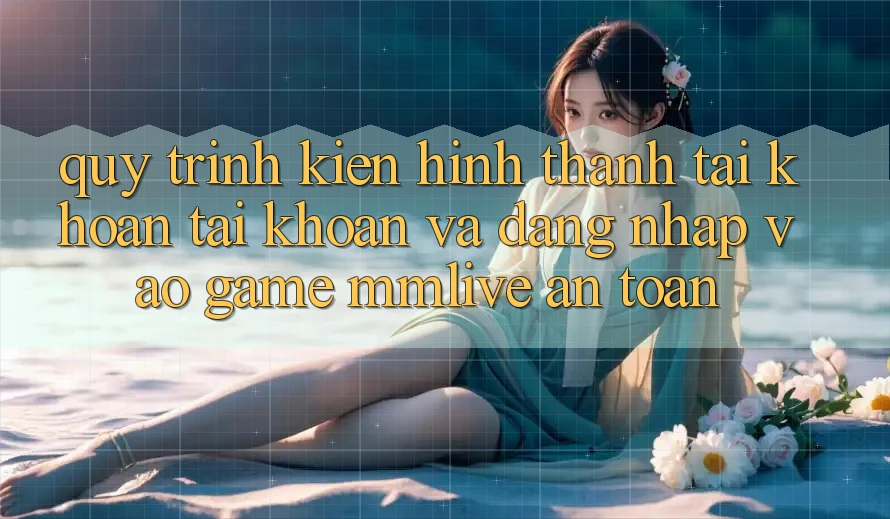 Quy Trình Kiến hình thành tài khoản Tài Khoản Và Đăng Nhập Vào Game MMLive An Toàn