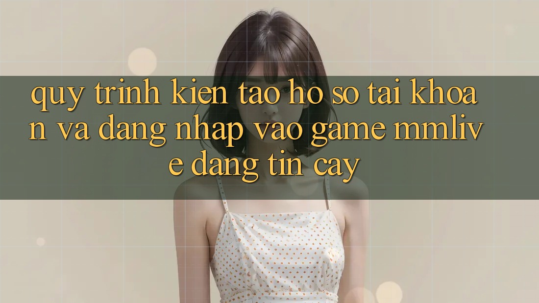 Quy Trình Kiến tạo hồ sơ Tài Khoản Và Đăng Nhập Vào Game MMLive Đáng tin cậy