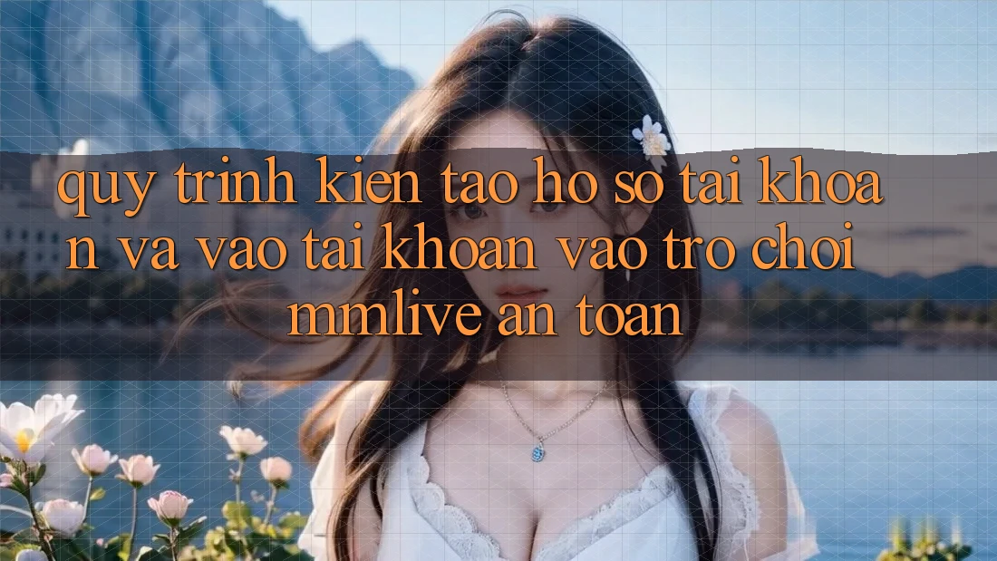 Quy Trình Kiến tạo hồ sơ Tài Khoản Và Vào tài khoản Vào Trò chơi MMLive An Toàn