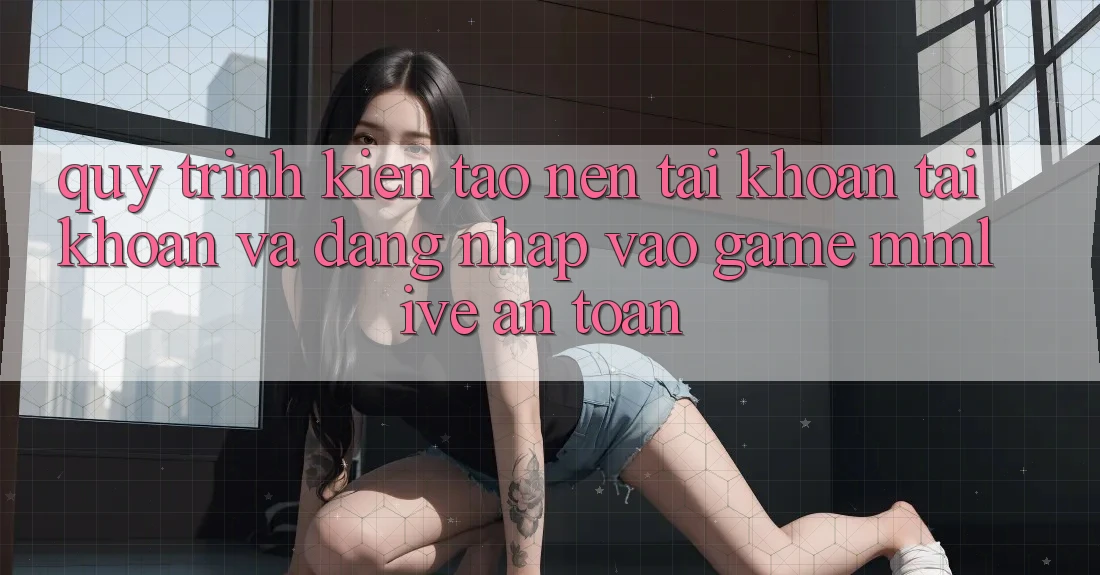 Quy Trình Kiến tạo nên tài khoản Tài Khoản Và Đăng nhập Vào Game MMLive An Toàn