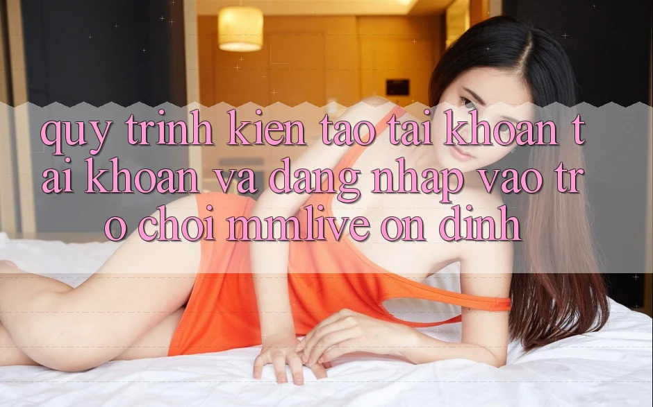 Quy Trình Kiến tạo tài khoản Tài Khoản Và Đăng Nhập Vào Trò chơi MMLive Ổn định