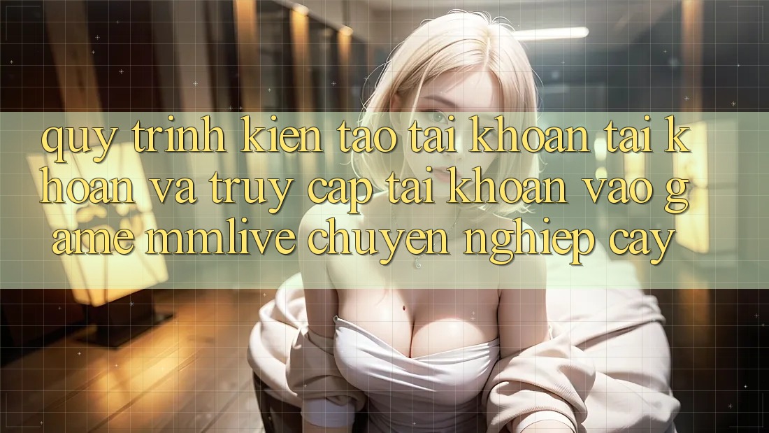 Quy Trình Kiến tạo tài khoản Tài Khoản Và Truy cập tài khoản Vào Game MMLive Chuyên nghiệp cậy