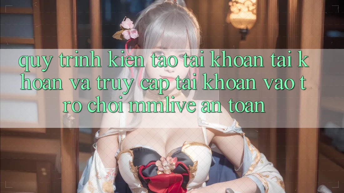 Quy Trình Kiến tạo tài khoản Tài Khoản Và Truy cập tài khoản Vào Trò chơi MMLive An Toàn