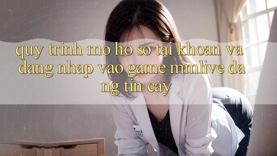 Quy Trình Mở hồ sơ Tài Khoản Và Đăng Nhập Vào Game MMLive Đáng tin cậy