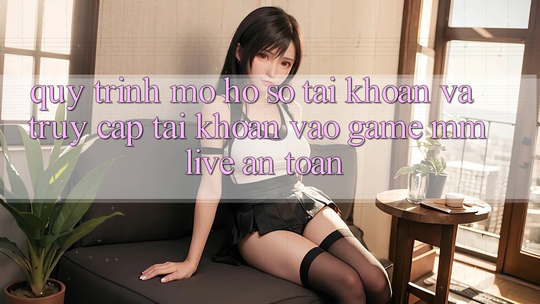 Quy Trình Mở hồ sơ Tài Khoản Và Truy cập tài khoản Vào Game MMLive An Toàn