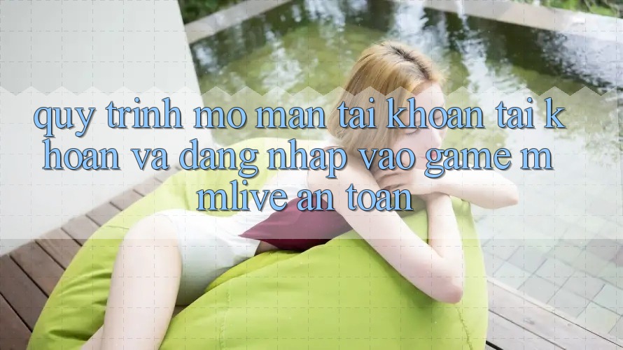 Quy Trình Mở màn tài khoản Tài Khoản Và Đăng Nhập Vào Game MMLive An Toàn